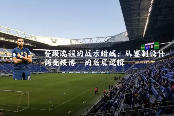 晋级流程的战术暗线:从赛制设计到竞技博弈的底层逻辑