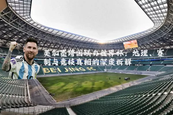 美加墨跨国联办世界杯:地理、赛制与竞技真相的深度拆解