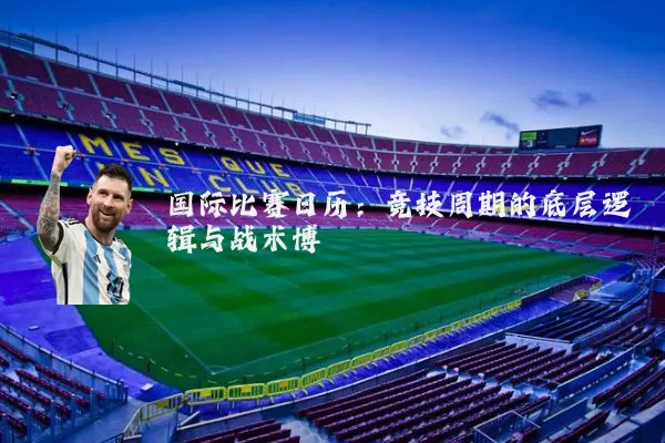 国际比赛日历:竞技周期的底层逻辑与战术博弈