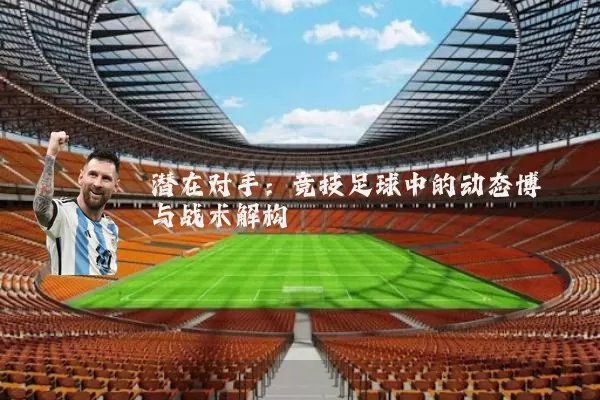 潜在对手:竞技足球中的动态博弈与战术解构