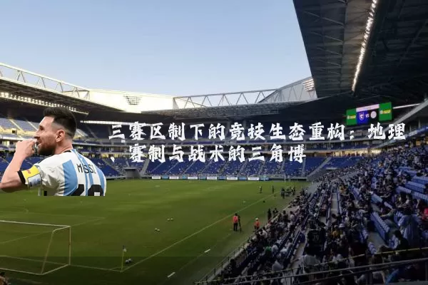 三赛区制下的竞技生态重构:地理、赛制与战术的三角博弈