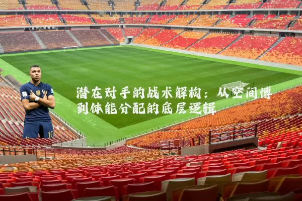 潜在对手的战术解构：从空间博弈到体能分配的底层逻辑