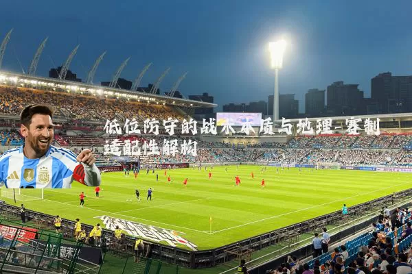 低位防守的战术本质与地理-赛制适配性解构