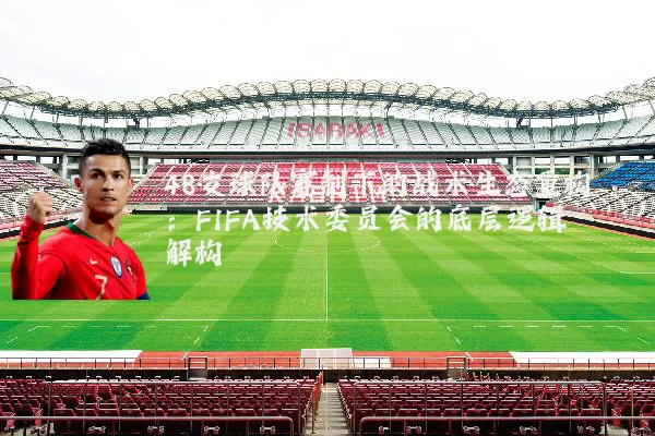 48支球队赛制下的战术生态重构:FIFA技术委员会的底层逻辑解构