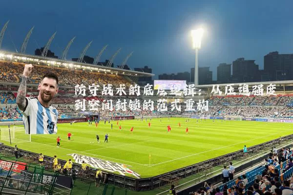 防守战术的底层逻辑:从压迫强度到空间封锁的范式重构
