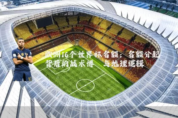 欧洲16个世界杯名额:名额分配背后的战术博弈与地理逻辑