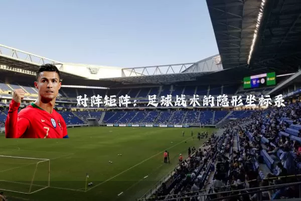 对阵矩阵:足球战术的隐形坐标系