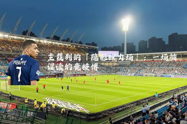 主裁判的「隐形权力场」：一场被误读的竞技博弈