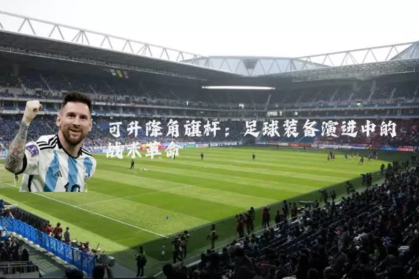 可升降角旗杆:足球装备演进中的战术革命