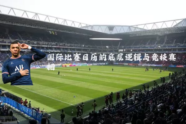 国际比赛日历的底层逻辑与竞技真相