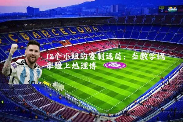 12个小组的赛制迷局:当数学概率撞上地理博弈
